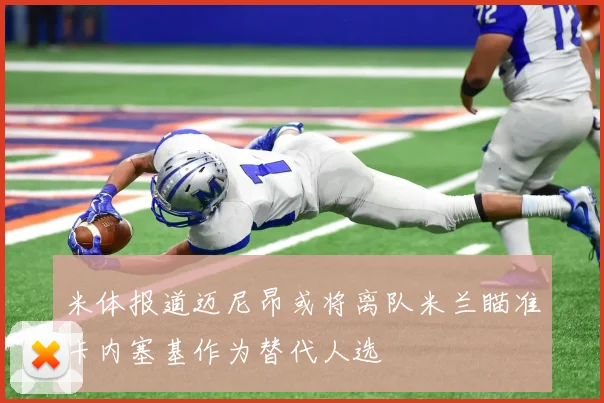 米体报道迈尼昂或将离队米兰瞄准卡内塞基作为替代人选
