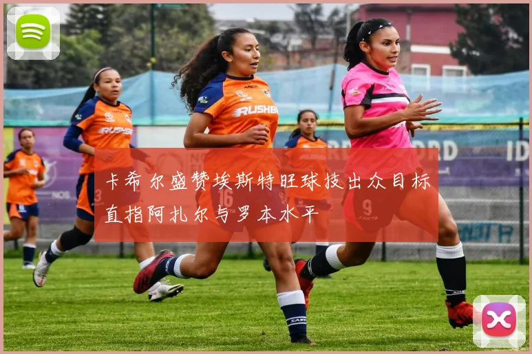 卡希尔盛赞埃斯特旺球技出众目标直指阿扎尔与罗本水平