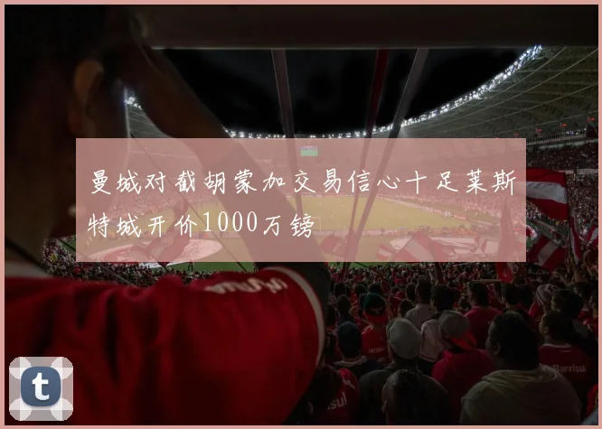 曼城对截胡蒙加交易信心十足莱斯特城开价1000万镑