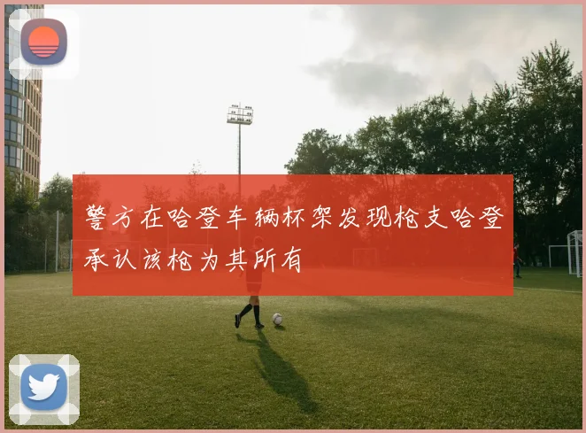 警方在哈登车辆杯架发现枪支哈登承认该枪为其所有