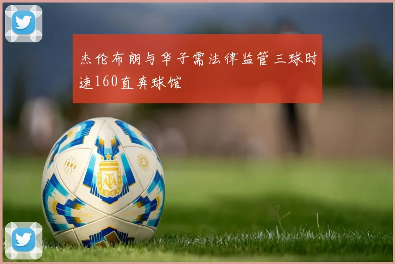 杰伦布朗与华子需法律监管三球时速160直奔球馆