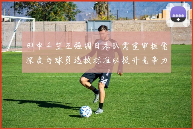 田中斗笠王强调日本队需重审板凳深度与球员选拔标准以提升竞争力