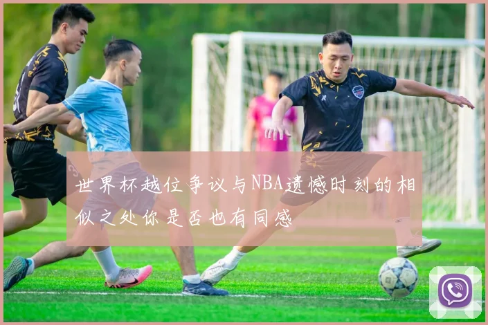 世界杯越位争议与NBA遗憾时刻的相似之处你是否也有同感