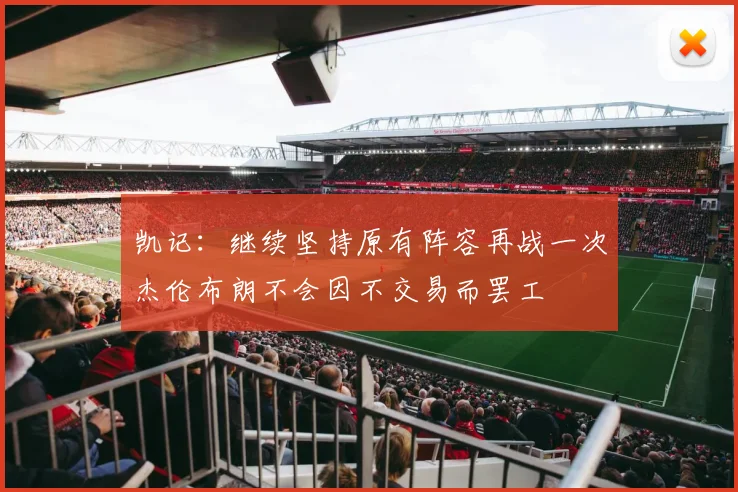 凯记：继续坚持原有阵容再战一次杰伦布朗不会因不交易而罢工