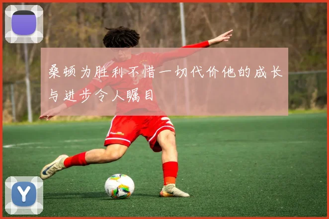桑顿为胜利不惜一切代价他的成长与进步令人瞩目