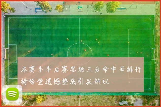 本赛季季后赛客场三分命中率排行榜哈登遗憾垫底引发热议