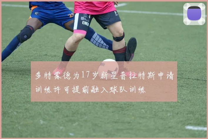多特蒙德为17岁新星普拉特斯申请训练许可提前融入球队训练