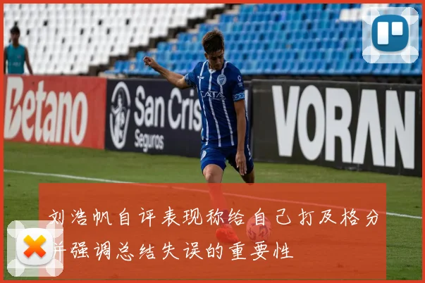 刘浩帆自评表现称给自己打及格分并强调总结失误的重要性