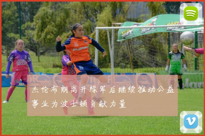 杰伦布朗离开绿军后继续推动公益事业为波士顿贡献力量