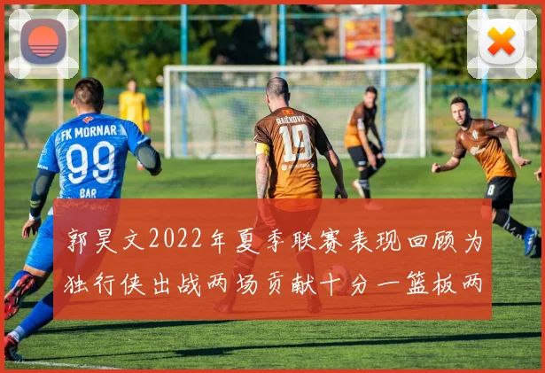 郭昊文2022年夏季联赛表现回顾为独行侠出战两场贡献十分一篮板两助攻