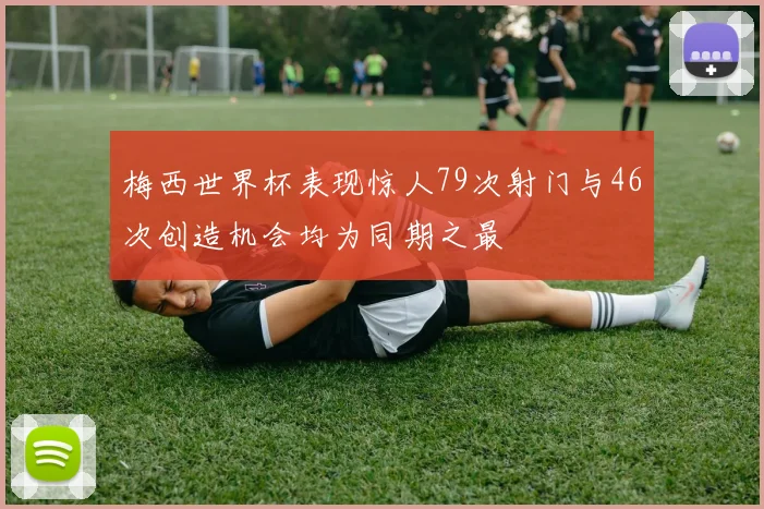 梅西世界杯表现惊人79次射门与46次创造机会均为同期之最